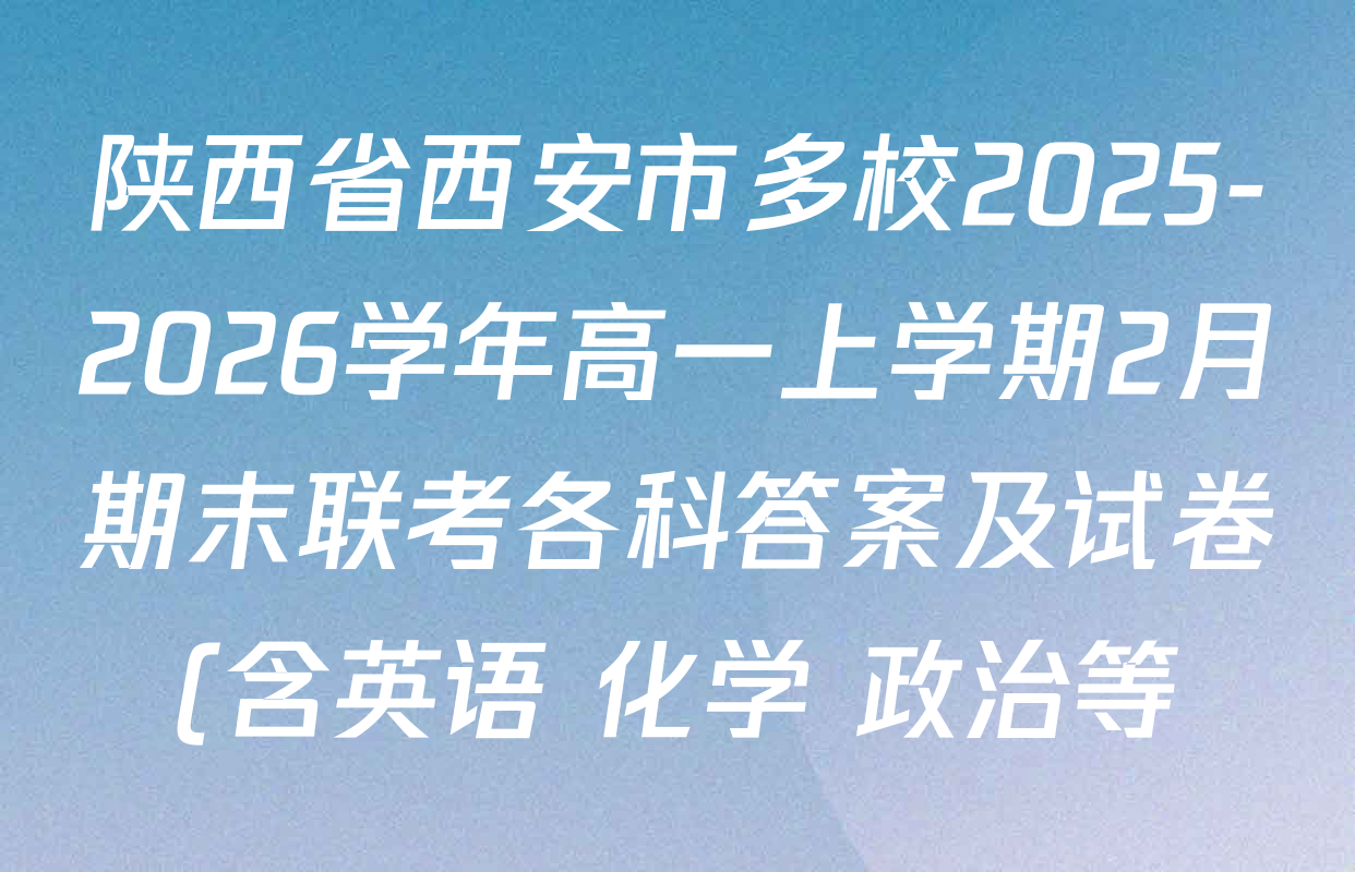 陕西省西安市多校2025-2026学年高一上学期2月期末联考各科答案及试卷(含英语 化学 政治等) 陕西省西安市多校2025-2026学年高一上学期2月期末联考各科答案及试卷(含英语 化学 政治等)